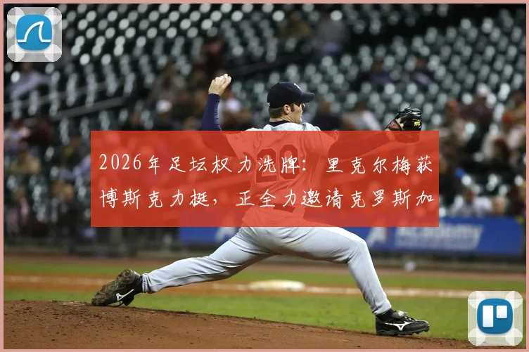 2026年足坛权力洗牌：里克尔梅获博斯克力挺，正全力邀请克罗斯加入其阵营