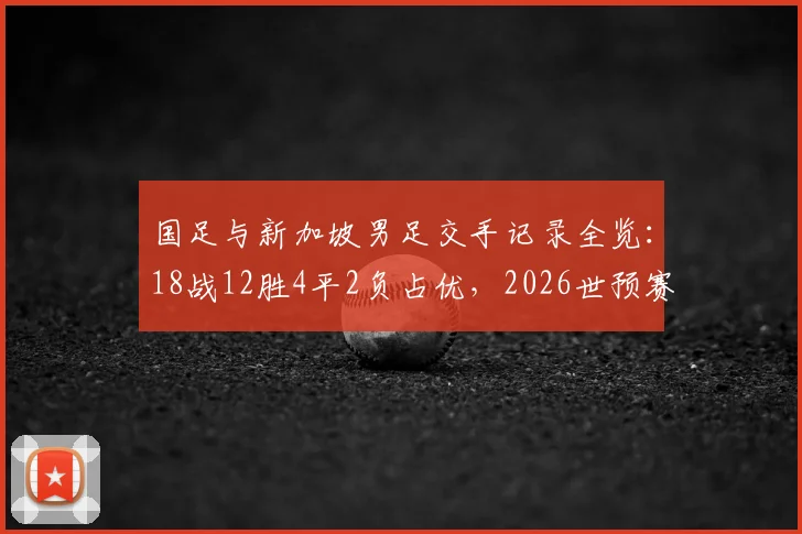 国足与新加坡男足交手记录全览:18战12胜4平2负占优,2026世预赛再遇能否延续历史战绩?