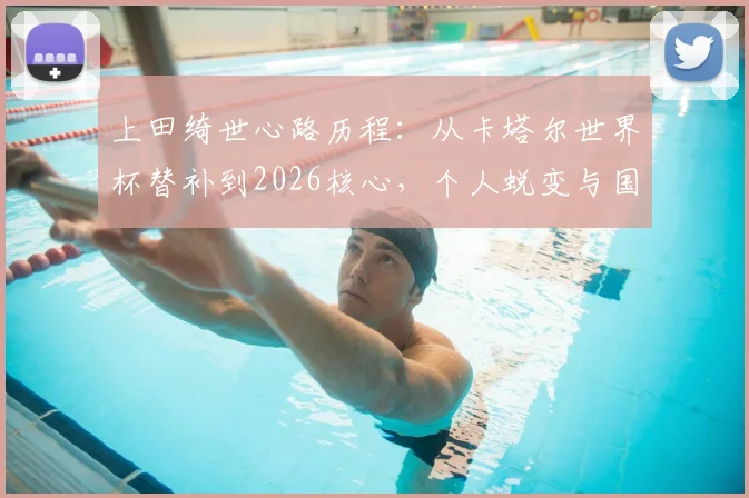 上田绮世心路历程:从卡塔尔世界杯替补到2026核心,个人蜕变与国家队前景分析