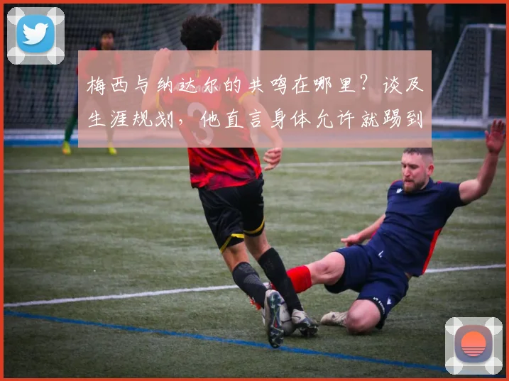 梅西与纳达尔的共鸣在哪里？谈及生涯规划，他直言身体允许就踢到2026世界杯后