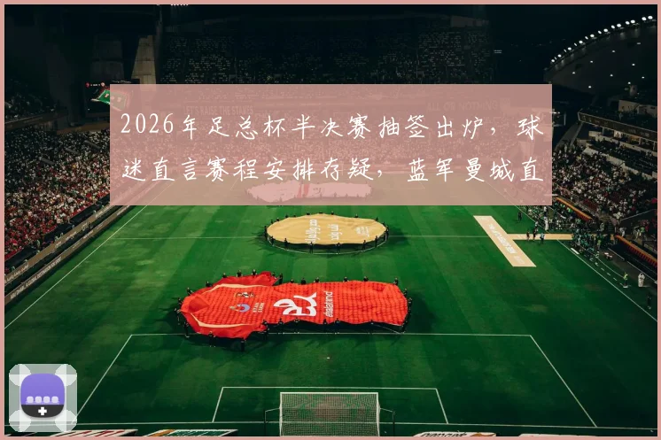 2026年足总杯半决赛抽签出炉，球迷直言赛程安排存疑，蓝军曼城直通决赛剧本太明显？
