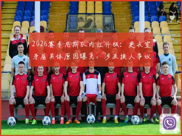 2026赛季尼斯队内讧升级：更衣室矛盾具体原因曝光，涉及换人争议及球员辱骂队友事件