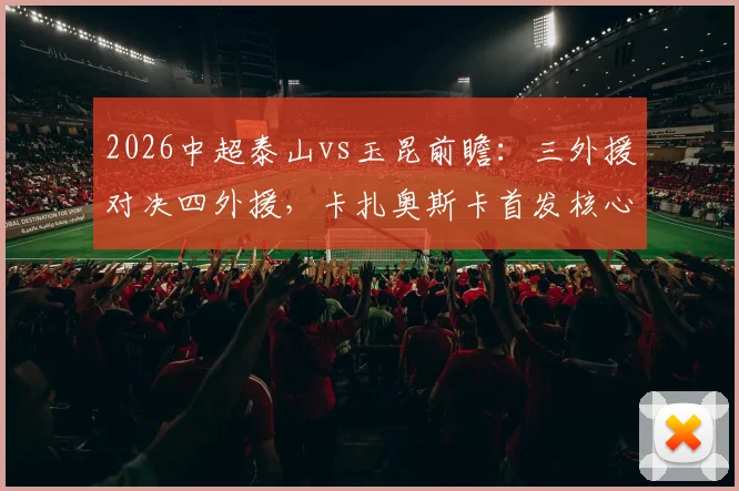 2026中超泰山vs玉昆前瞻：三外援对决四外援，卡扎奥斯卡首发核心，克雷桑替补战术解析
