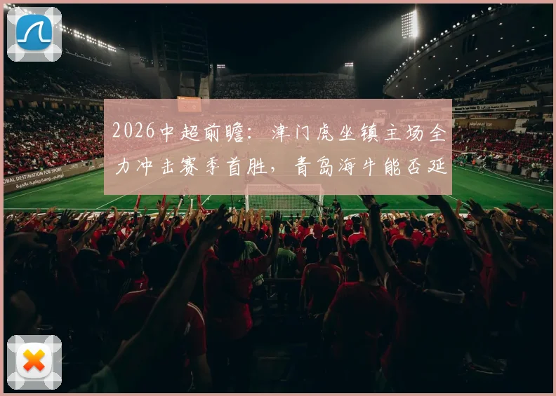 2026中超前瞻：津门虎坐镇主场全力冲击赛季首胜，青岛海牛能否延续客场连胜纪录？