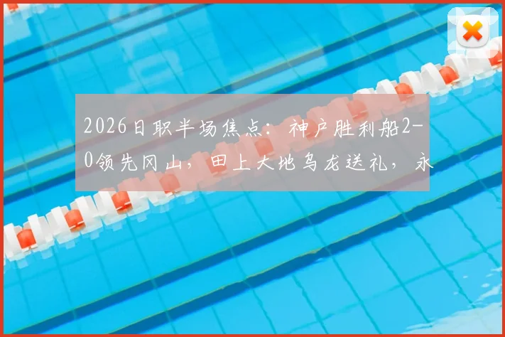 2026日职半场焦点：神户胜利船2-0领先冈山，田上大地乌龙送礼，永户胜也建功
