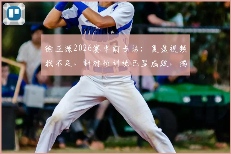 徐正源2026赛季前专访:复盘视频找不足,针对性训练已显成效,揭秘球队备战新思路