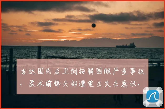 吉达国民后卫倒钩解围酿严重事故，柔术前锋头部遭重击失去意识，2026亚冠赛场惊现危险瞬间