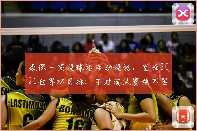 森保一突现球迷活动现场,直面2026世界杯目标:不进淘汰赛绝不罢休