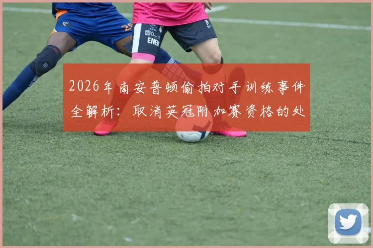 2026年南安普顿偷拍对手训练事件全解析:取消英冠附加赛资格的处罚细节与规则依据