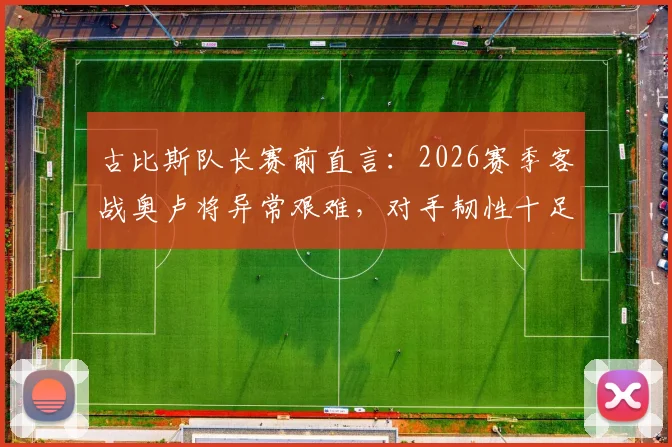 古比斯队长赛前直言：2026赛季客战奥卢将异常艰难，对手韧性十足