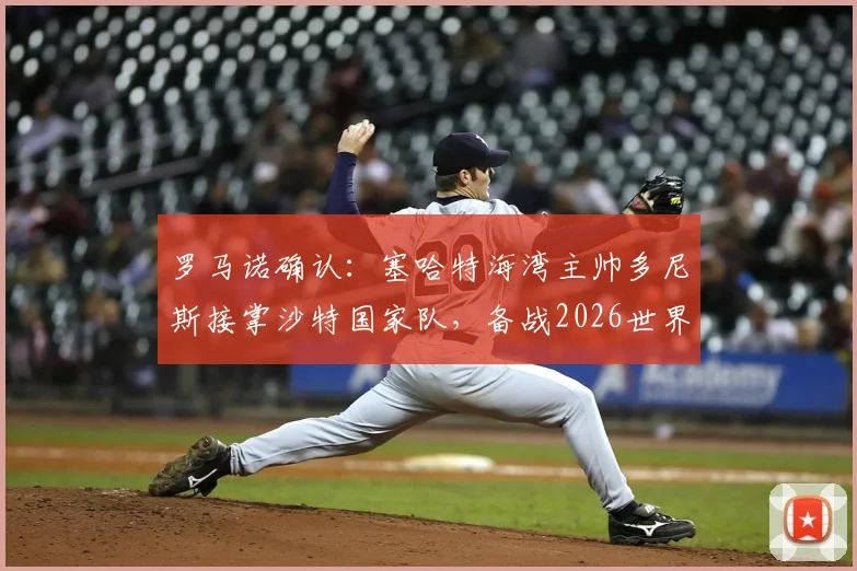 罗马诺确认:塞哈特海湾主帅多尼斯接掌沙特国家队,备战2026世界杯战术体系前瞻