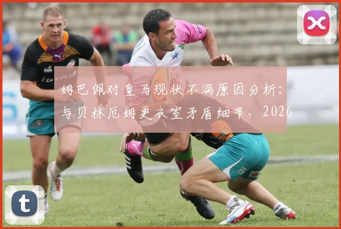 姆巴佩对皇马现状不满原因分析：与贝林厄姆更衣室矛盾细节，2026年皇马内部问题及姆巴佩未来去向探讨