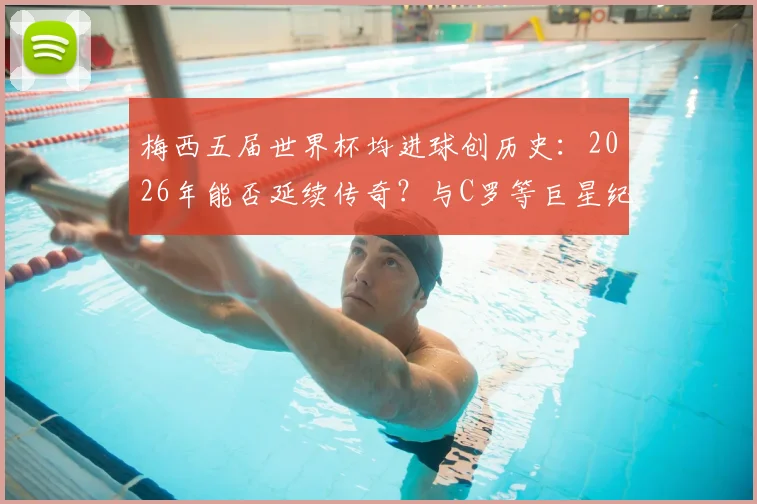 梅西五届世界杯均进球创历史：2026年能否延续传奇？与C罗等巨星纪录深度对比