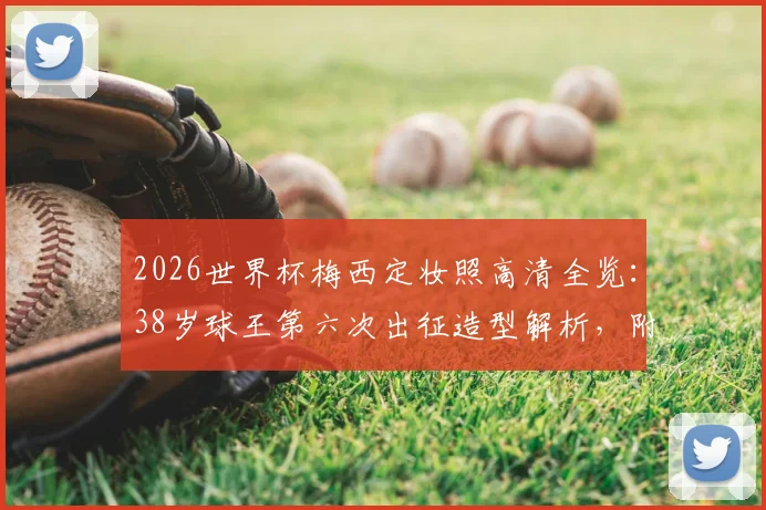 2026世界杯梅西定妆照高清全览:38岁球王第六次出征造型解析,附阿根廷10号战袍及历届形象对比
