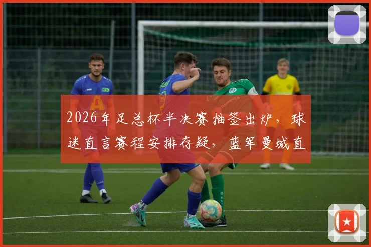 2026年足总杯半决赛抽签出炉，球迷直言赛程安排存疑，蓝军曼城直通决赛剧本太明显？