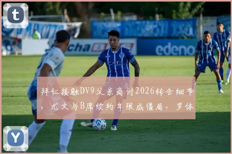 拜仁接触DV9父亲商讨2026转会细节,尤文与B席续约年限成僵局,罗体独家解析