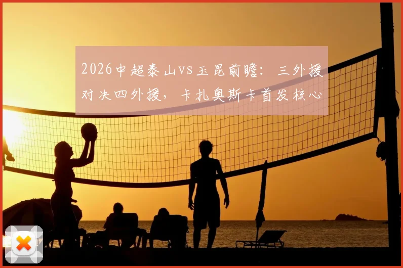 2026中超泰山vs玉昆前瞻:三外援对决四外援,卡扎奥斯卡首发核心,克雷桑替补战术解析