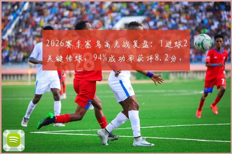 2026赛季塞鸟高光战复盘：1进球2关键传球，94%成功率获评8.2分，解析其全场核心作用