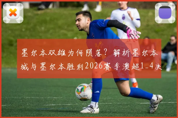 墨尔本双雄为何陨落?解析墨尔本城与墨尔本胜利2026赛季澳超1_4决赛双双出局原因与未来展望