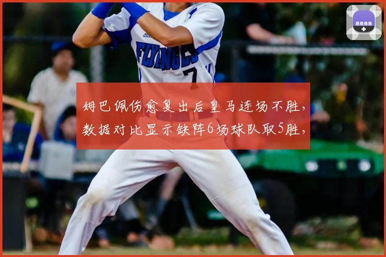 姆巴佩伤愈复出后皇马连场不胜，数据对比显示缺阵6场球队取5胜，尴尬局面引球迷热议