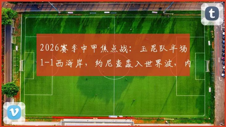 2026赛季中甲焦点战：玉昆队半场1-1西海岸，约尼查轰入世界波，内尔松火速扳平回应
