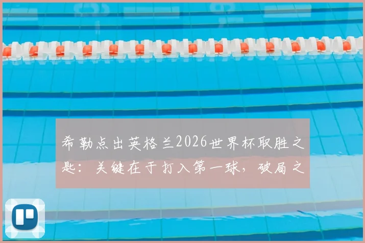 希勒点出英格兰2026世界杯取胜之匙：关键在于打入第一球，破局之后胜率大增
