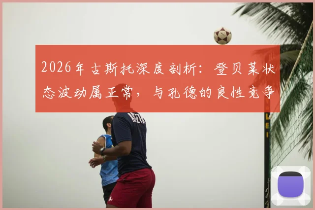 2026年古斯托深度剖析：登贝莱状态波动属正常，与孔德的良性竞争是巴萨前进关键
