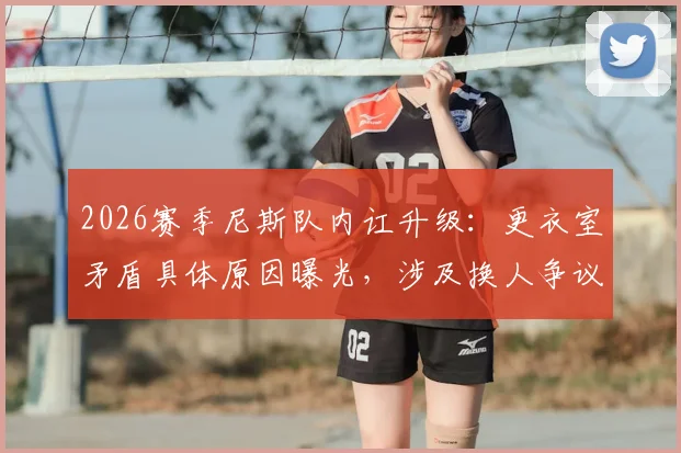 2026赛季尼斯队内讧升级:更衣室矛盾具体原因曝光,涉及换人争议及球员辱骂队友事件