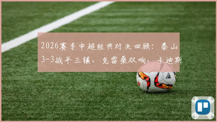 2026赛季中超经典对决回顾:泰山3-3战平三镇,克雷桑双响,卡迪斯两射一传全场高光集锦