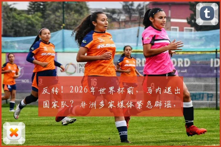反转!2026年世界杯前,马内退出国家队?非洲多家媒体紧急辟谣,真相在此