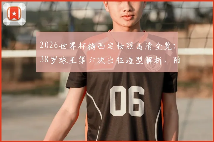 2026世界杯梅西定妆照高清全览：38岁球王第六次出征造型解析，附阿根廷10号战袍及历届形象对比