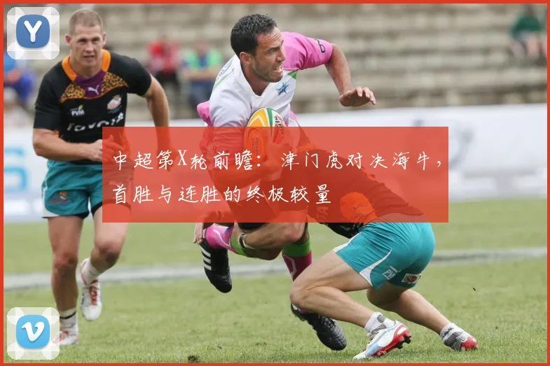 中超第X轮前瞻:津门虎对决海牛,首胜与连胜的终极较量
