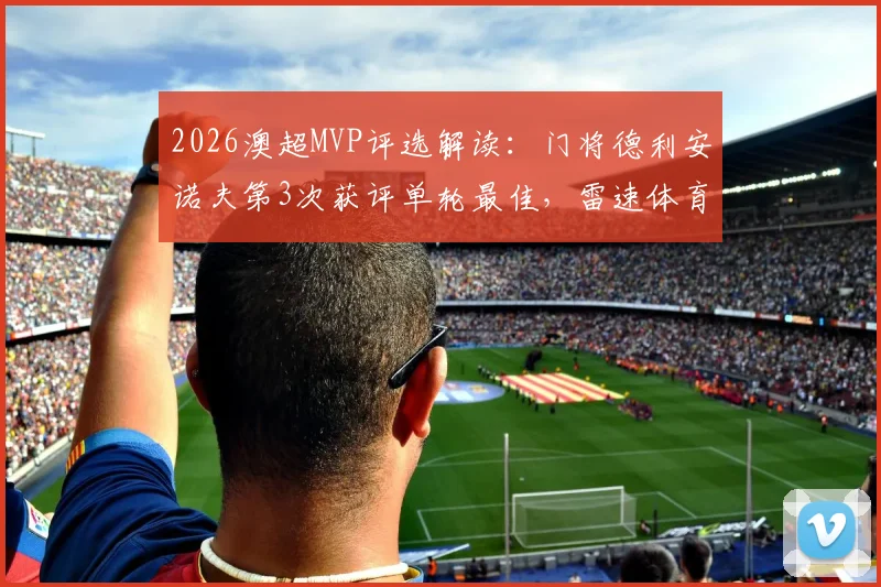2026澳超MVP评选解读:门将德利安诺夫第3次获评单轮最佳,雷速体育评选机制与球员表现深度分析