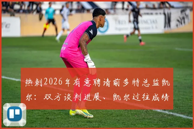 热刺2026年有意聘请前多特总监凯尔:双方谈判进展、凯尔过往成绩分析与对俱乐部未来影响解读
