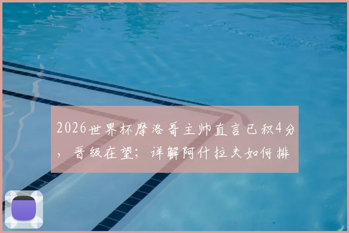 2026世界杯摩洛哥主帅直言已积4分,晋级在望;详解阿什拉夫如何排除场外干扰,专注比赛备战