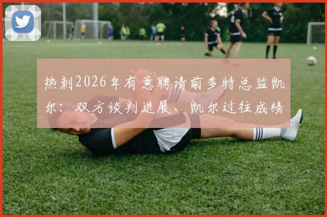 热刺2026年有意聘请前多特总监凯尔：双方谈判进展、凯尔过往成绩分析与对俱乐部未来影响解读
