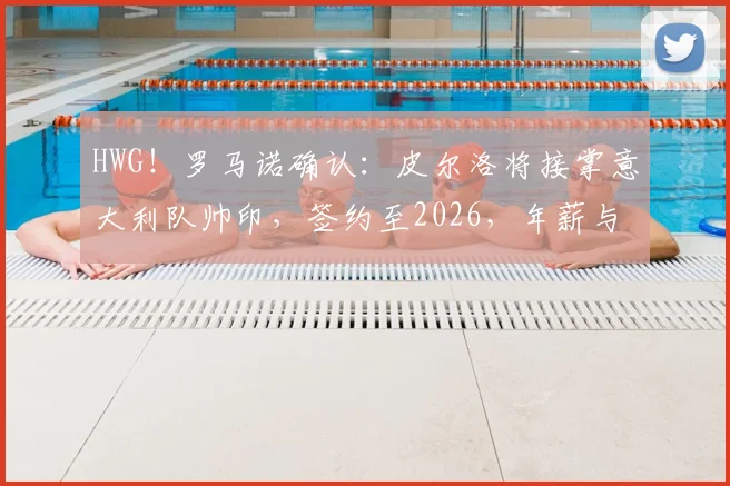 HWG！罗马诺确认：皮尔洛将接掌意大利队帅印，签约至2026，年薪与战术改革引关注