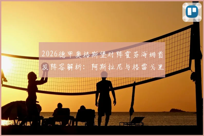 2026德甲奥格斯堡对阵霍芬海姆首发阵容解析:阿斯拉尼与格雷戈里奇对决成焦点,曹法尔先发位置关键看点