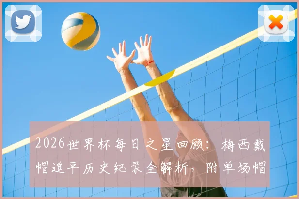 2026世界杯每日之星回顾:梅西戴帽追平历史纪录全解析,附单场帽子戏法经典球员盘点