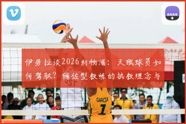 伊劳拉谈2026利物浦:天赋球员如何驾驭?辅佐型教练的执教理念与选才策略全解析