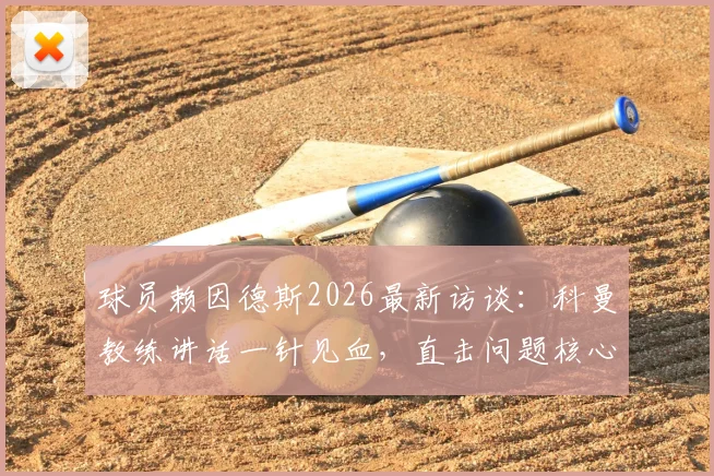 球员赖因德斯2026最新访谈:科曼教练讲话一针见血,直击问题核心的能力解析
