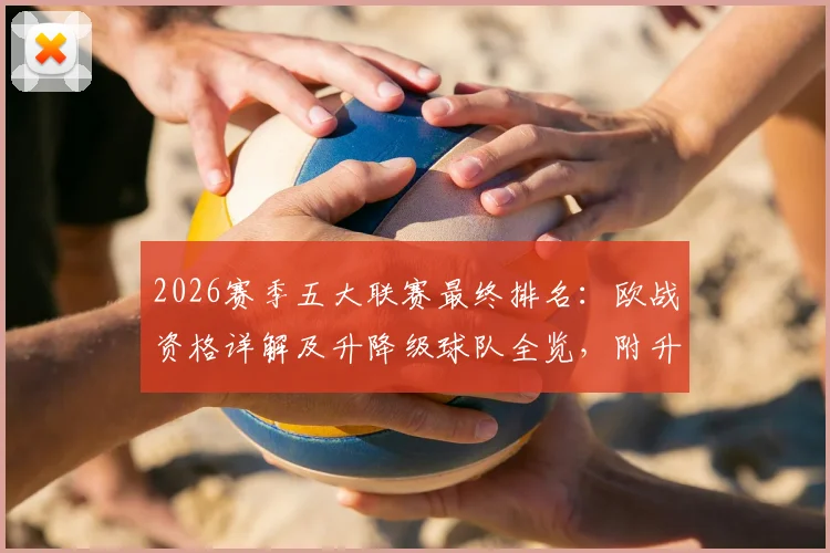 2026赛季五大联赛最终排名:欧战资格详解及升降级球队全览,附升班马实力分析与附加赛对阵