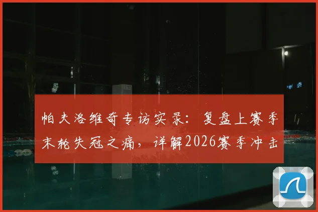 帕夫洛维奇专访实录:复盘上赛季末轮失冠之痛,详解2026赛季冲击意甲与欧联双冠雄心