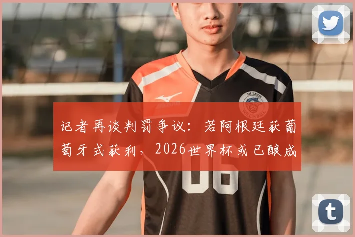 记者再谈判罚争议:若阿根廷获葡萄牙式获利,2026世界杯或已酿成惊天丑闻,梅西C罗判罚尺度引热议