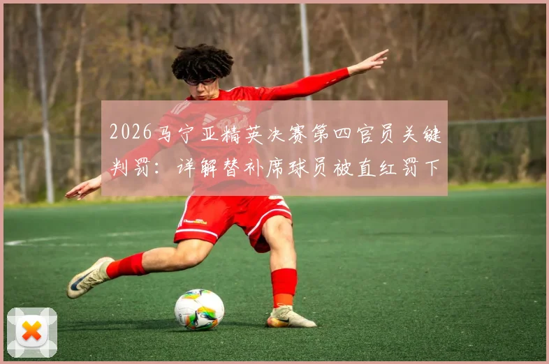2026马宁亚精英决赛第四官员关键判罚：详解替补席球员被直红罚下的规则与争议，附完整事件回顾