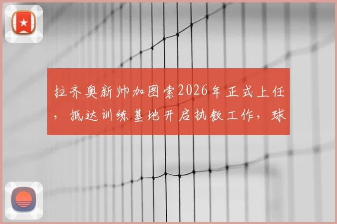 拉齐奥新帅加图索2026年正式上任，抵达训练基地开启执教工作，球队战术与阵容将如何调整？