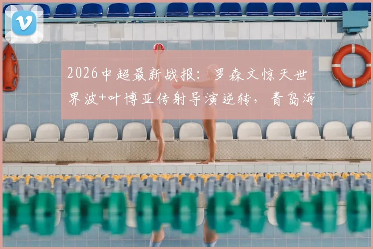 2026中超最新战报：罗森文惊天世界波+叶博亚传射导演逆转，青岛海牛主场3-1力克十人海港