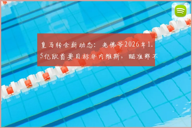 皇马转会新动态:老佛爷2026年1.5亿欧首要目标非内维斯,瞄准那不勒斯核心K77
