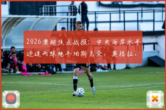 2026澳超焦点战报:中央海岸水手连追两球绝平珀斯光荣,奥格拉、布兰特曼关键破门,附全场回放及球员数据解析
