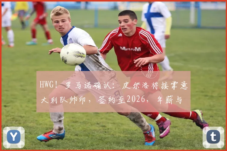 HWG!罗马诺确认:皮尔洛将接掌意大利队帅印,签约至2026,年薪与战术改革引关注